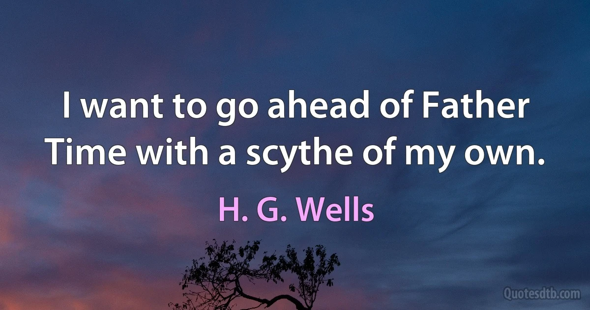 I want to go ahead of Father Time with a scythe of my own. (H. G. Wells)