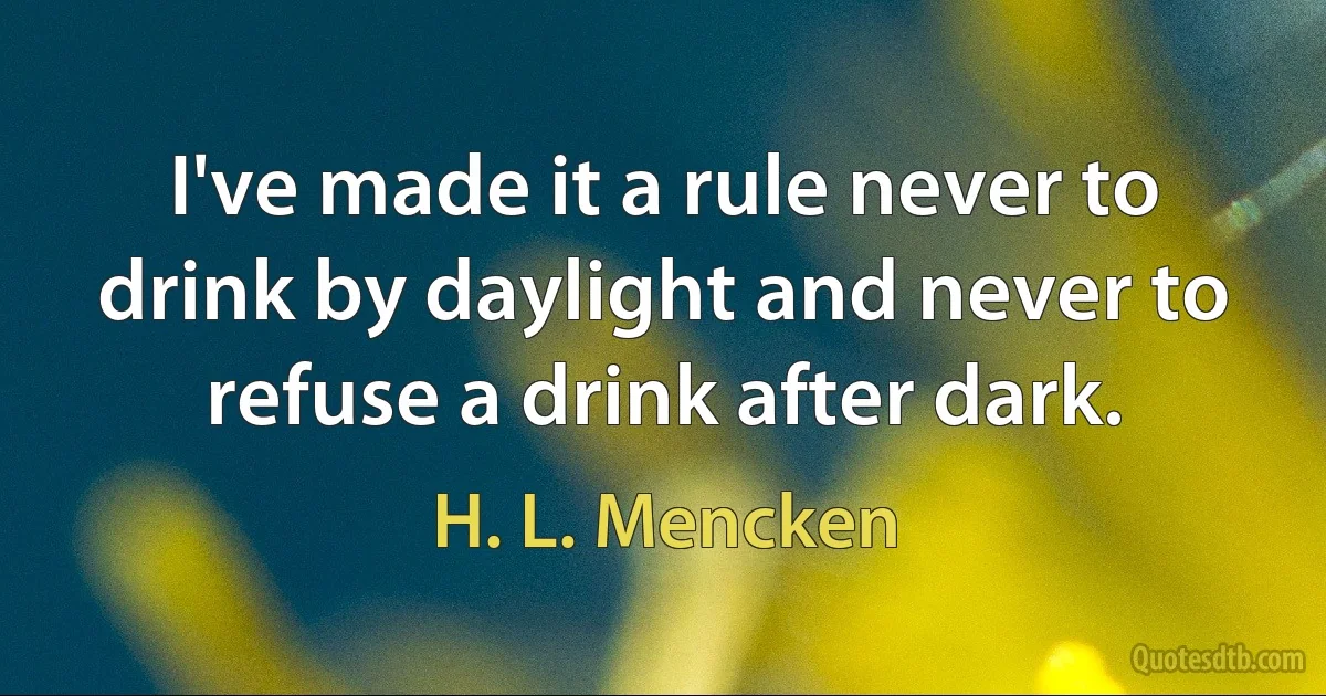 I've made it a rule never to drink by daylight and never to refuse a drink after dark. (H. L. Mencken)