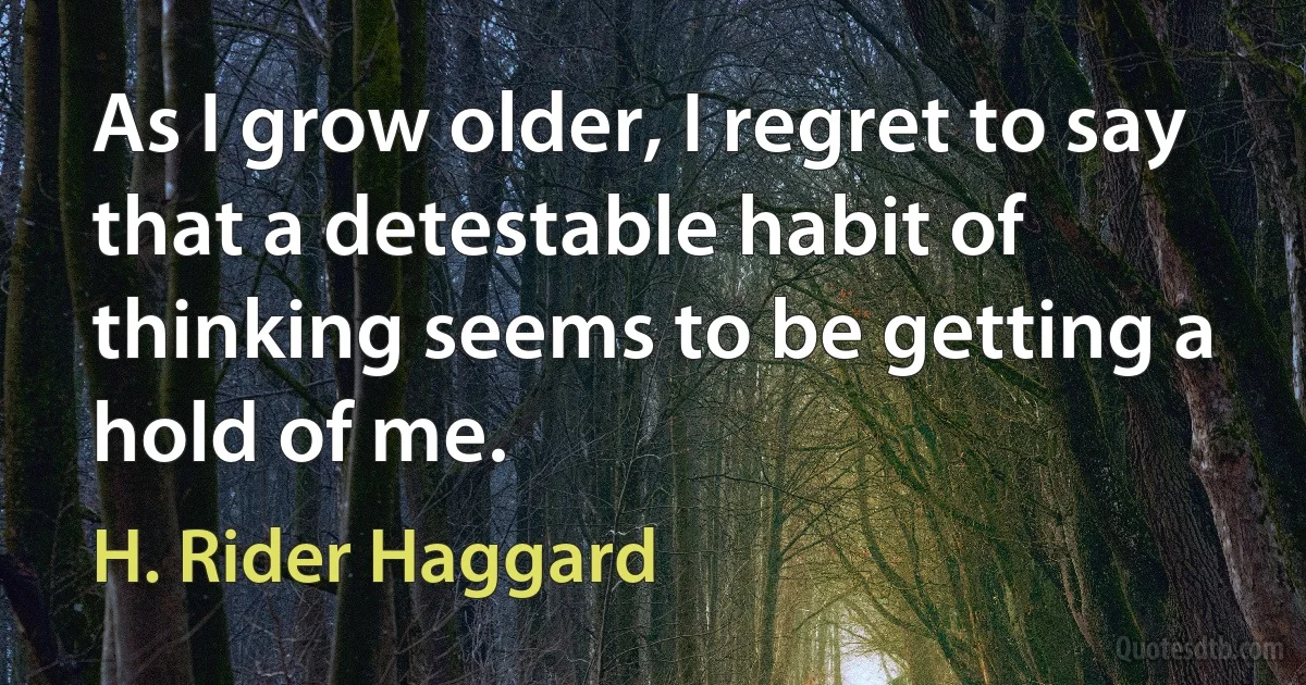 As I grow older, I regret to say that a detestable habit of thinking seems to be getting a hold of me. (H. Rider Haggard)