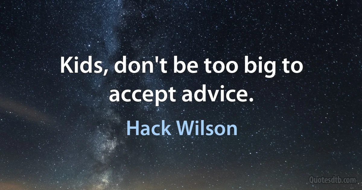 Kids, don't be too big to accept advice. (Hack Wilson)