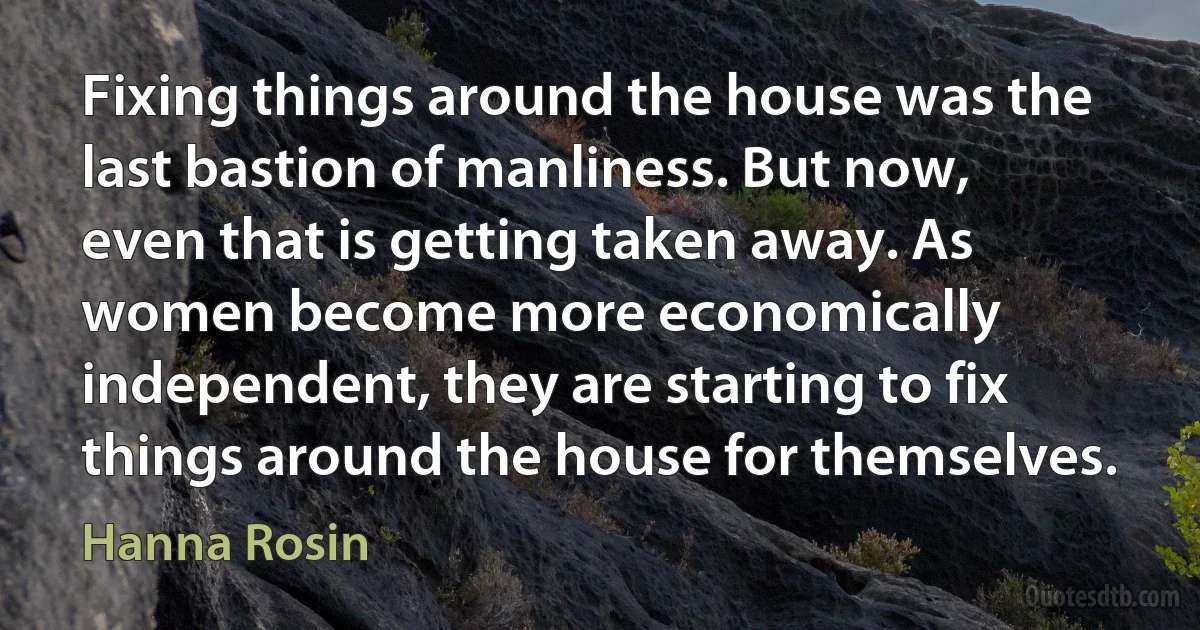 Fixing things around the house was the last bastion of manliness. But now, even that is getting taken away. As women become more economically independent, they are starting to fix things around the house for themselves. (Hanna Rosin)