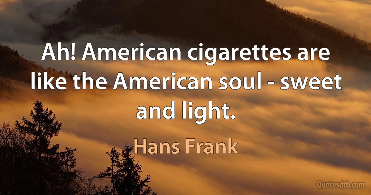 Ah! American cigarettes are like the American soul - sweet and light. (Hans Frank)