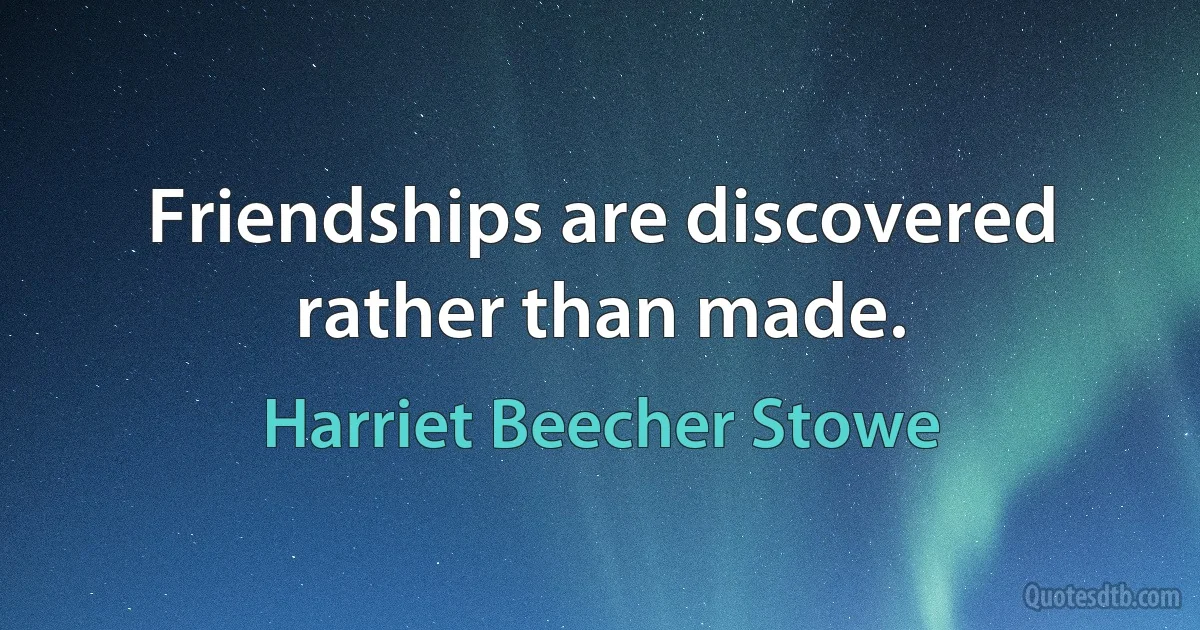 Friendships are discovered rather than made. (Harriet Beecher Stowe)