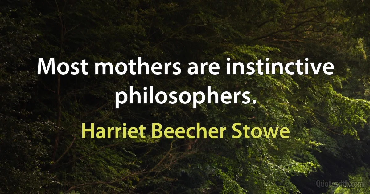 Most mothers are instinctive philosophers. (Harriet Beecher Stowe)