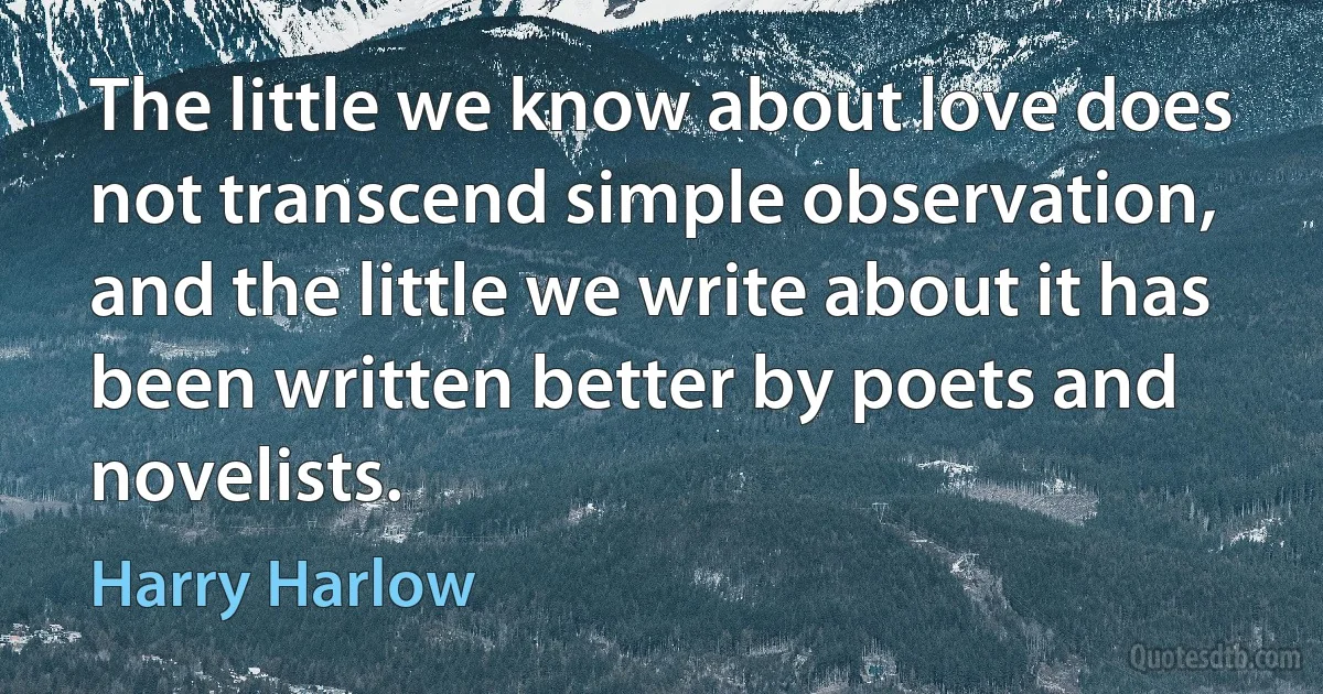 The little we know about love does not transcend simple observation, and the little we write about it has been written better by poets and novelists. (Harry Harlow)