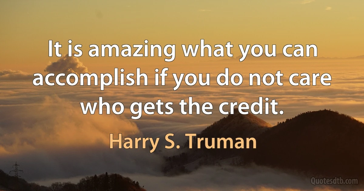 It is amazing what you can accomplish if you do not care who gets the credit. (Harry S. Truman)