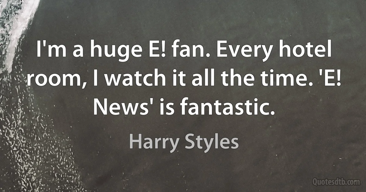 I'm a huge E! fan. Every hotel room, I watch it all the time. 'E! News' is fantastic. (Harry Styles)