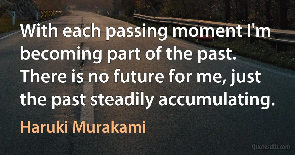 With each passing moment I'm becoming part of the past. There is no future for me, just the past steadily accumulating. (Haruki Murakami)