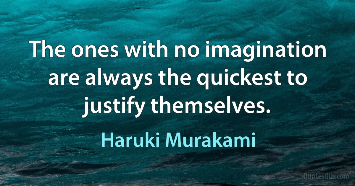 The ones with no imagination are always the quickest to justify themselves. (Haruki Murakami)