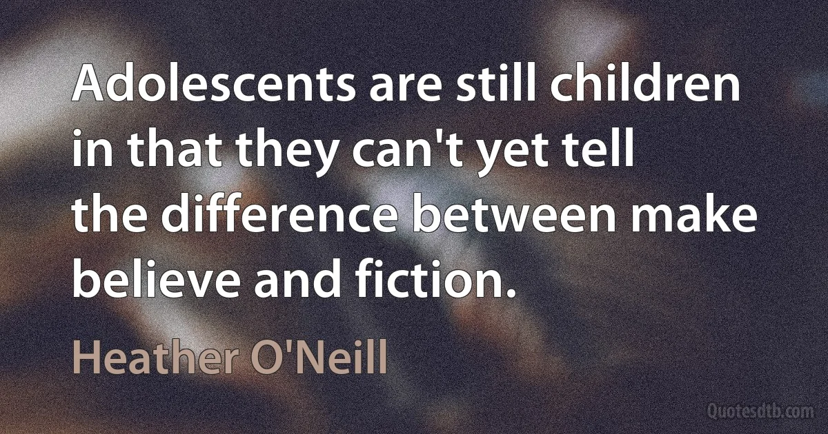 Adolescents are still children in that they can't yet tell the difference between make believe and fiction. (Heather O'Neill)