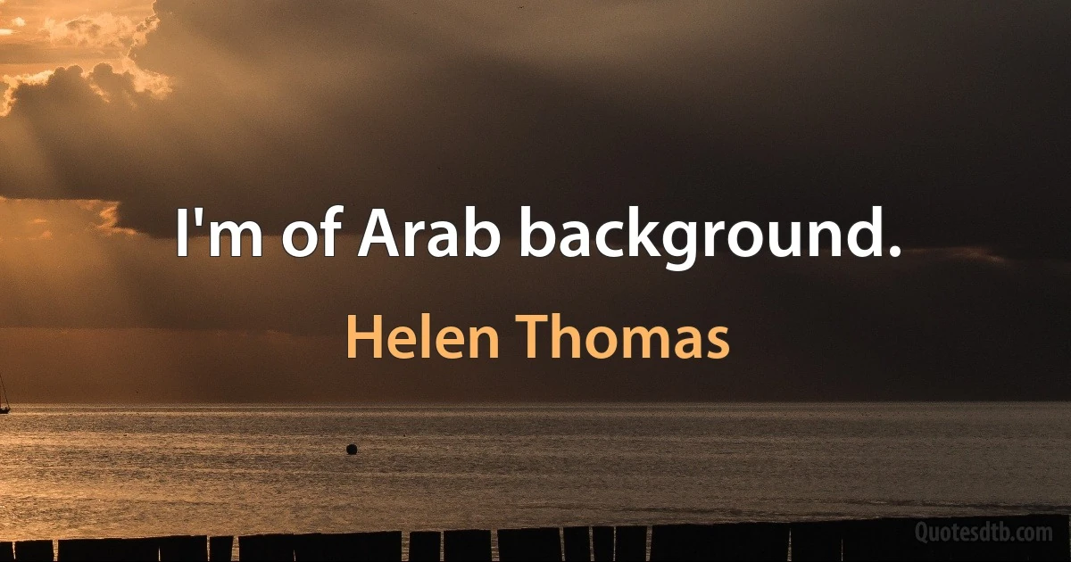 I'm of Arab background. (Helen Thomas)