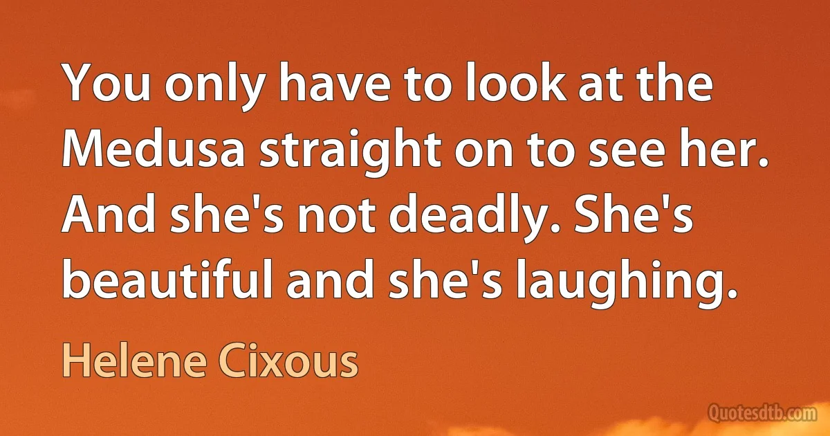 You only have to look at the Medusa straight on to see her. And she's not deadly. She's beautiful and she's laughing. (Helene Cixous)