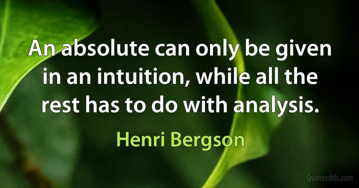 An absolute can only be given in an intuition, while all the rest has to do with analysis. (Henri Bergson)