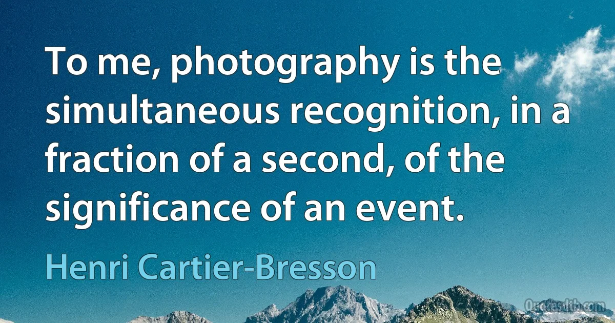 To me, photography is the simultaneous recognition, in a fraction of a second, of the significance of an event. (Henri Cartier-Bresson)