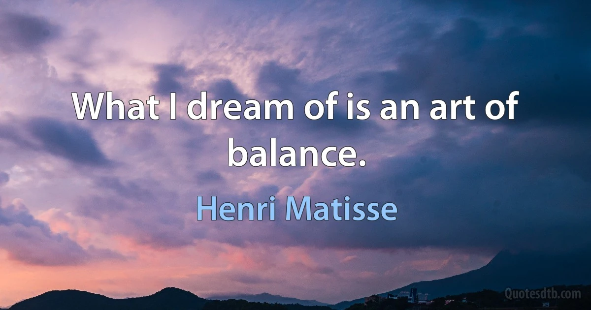 What I dream of is an art of balance. (Henri Matisse)