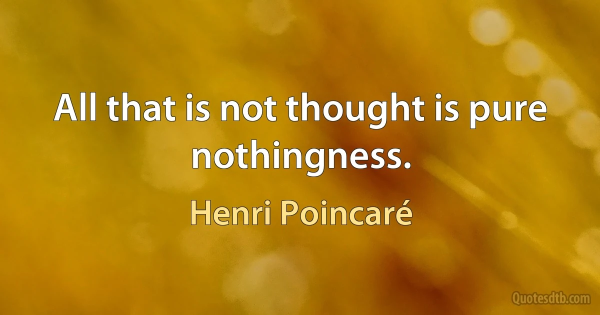 All that is not thought is pure nothingness. (Henri Poincaré)