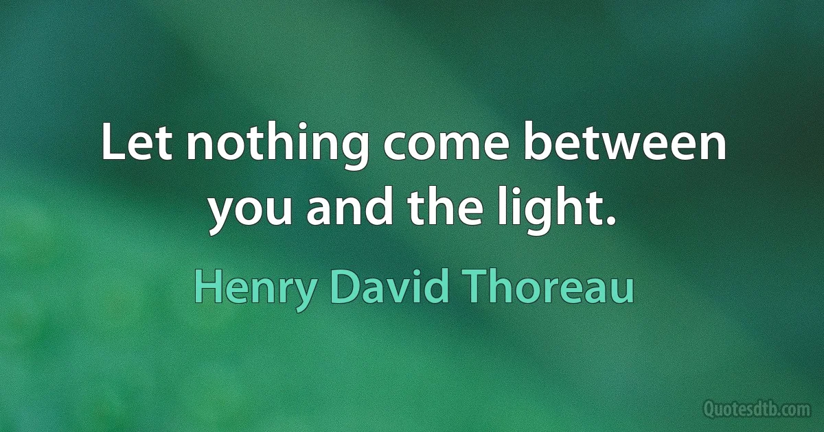 Let nothing come between you and the light. (Henry David Thoreau)