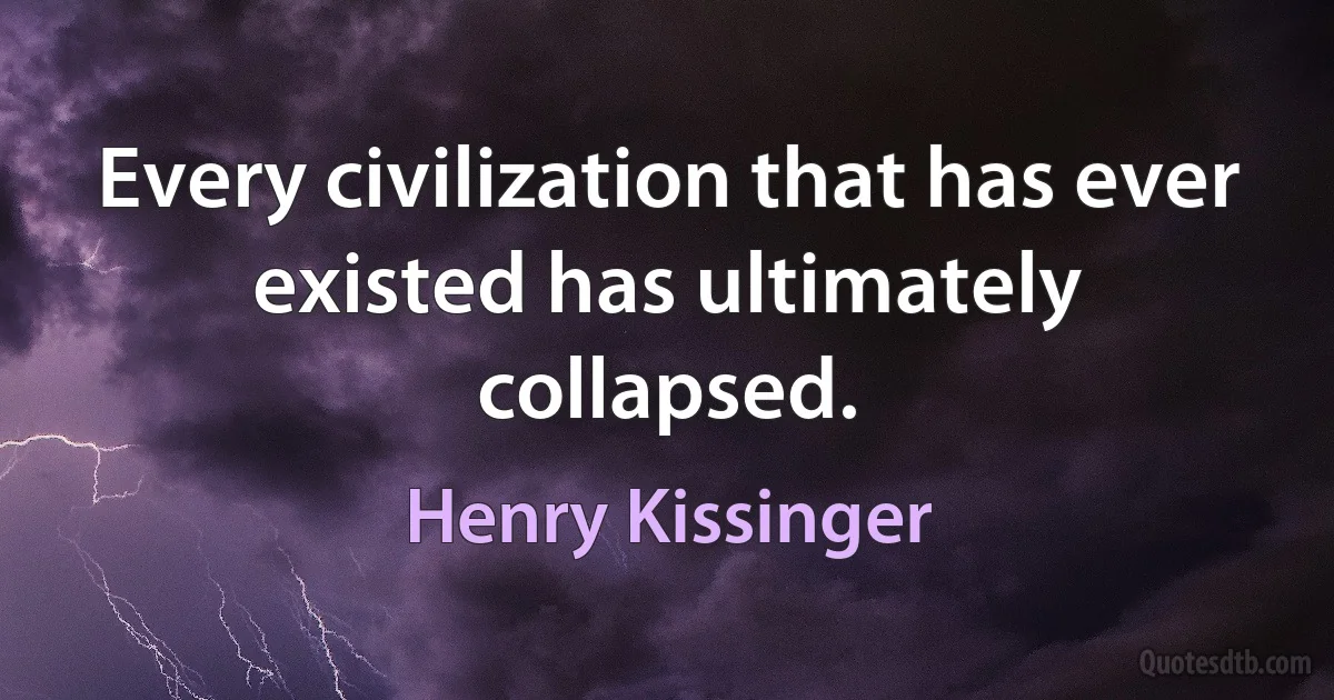 Every civilization that has ever existed has ultimately collapsed. (Henry Kissinger)