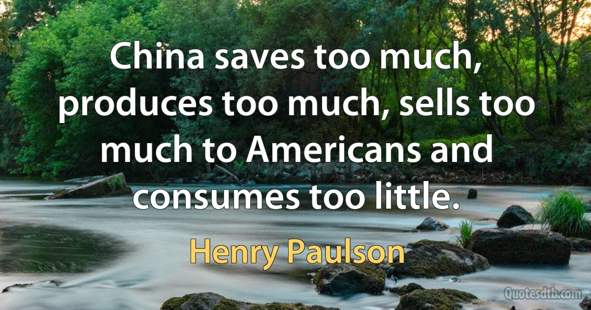 China saves too much, produces too much, sells too much to Americans and consumes too little. (Henry Paulson)