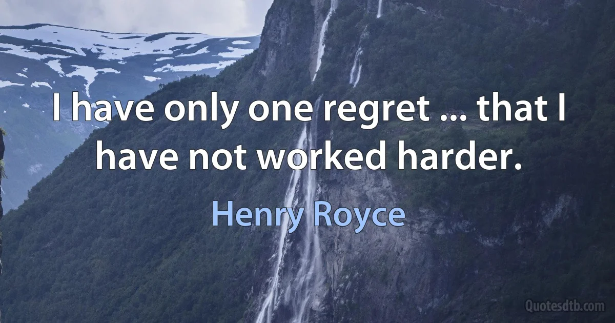 I have only one regret ... that I have not worked harder. (Henry Royce)