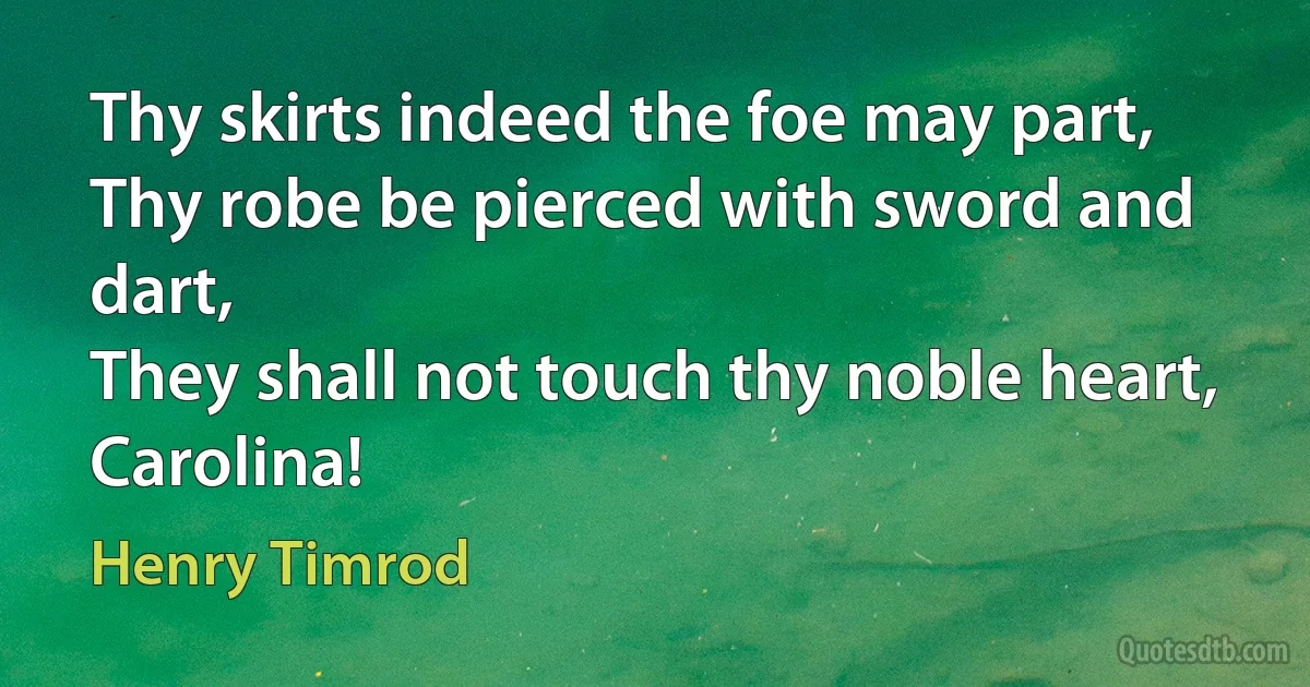 Thy skirts indeed the foe may part,
Thy robe be pierced with sword and dart,
They shall not touch thy noble heart,
Carolina! (Henry Timrod)