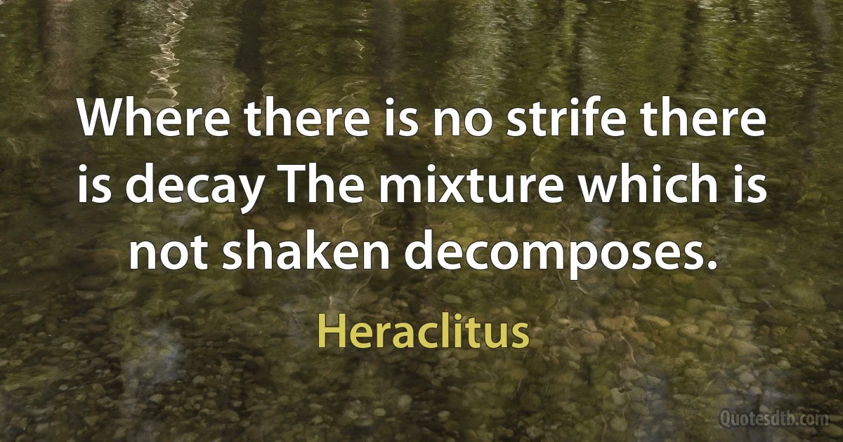 Where there is no strife there is decay The mixture which is not shaken decomposes. (Heraclitus)