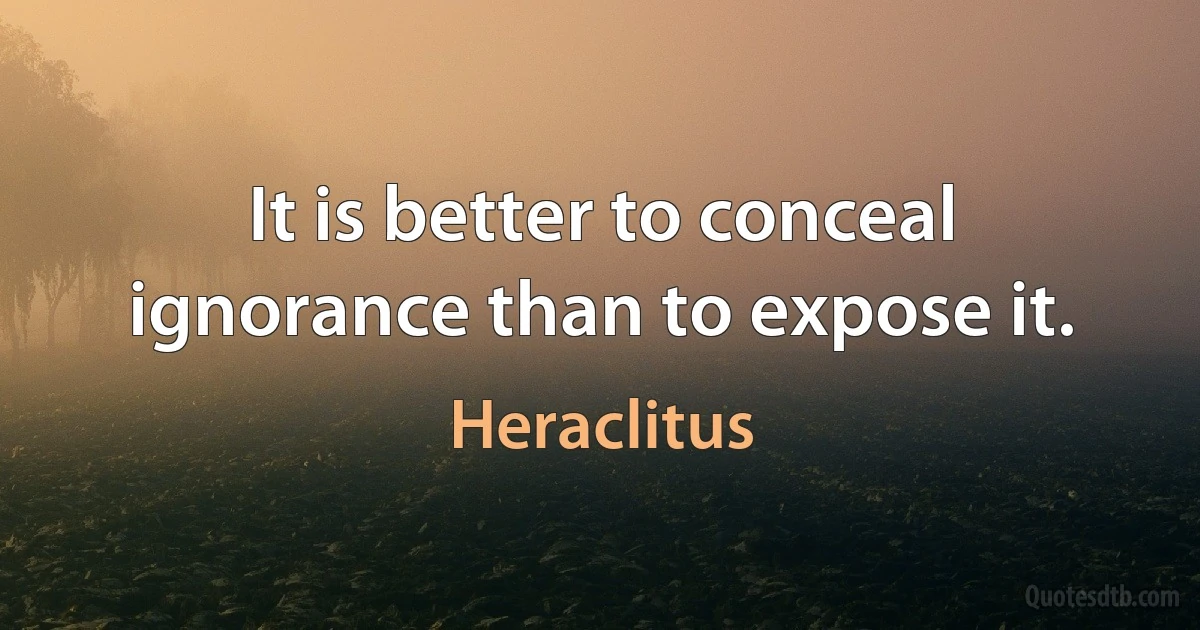 It is better to conceal ignorance than to expose it. (Heraclitus)