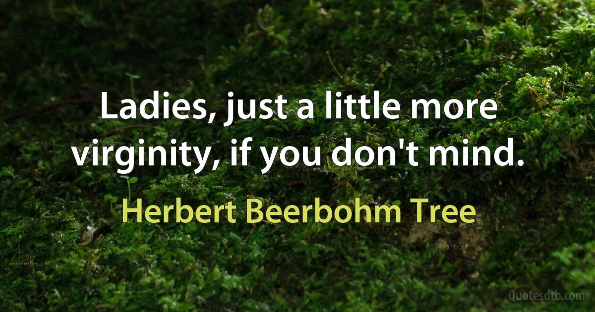 Ladies, just a little more virginity, if you don't mind. (Herbert Beerbohm Tree)