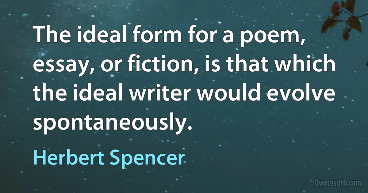 The ideal form for a poem, essay, or fiction, is that which the ideal writer would evolve spontaneously. (Herbert Spencer)