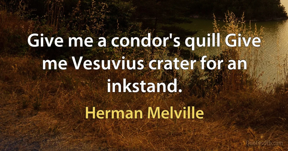 Give me a condor's quill Give me Vesuvius crater for an inkstand. (Herman Melville)