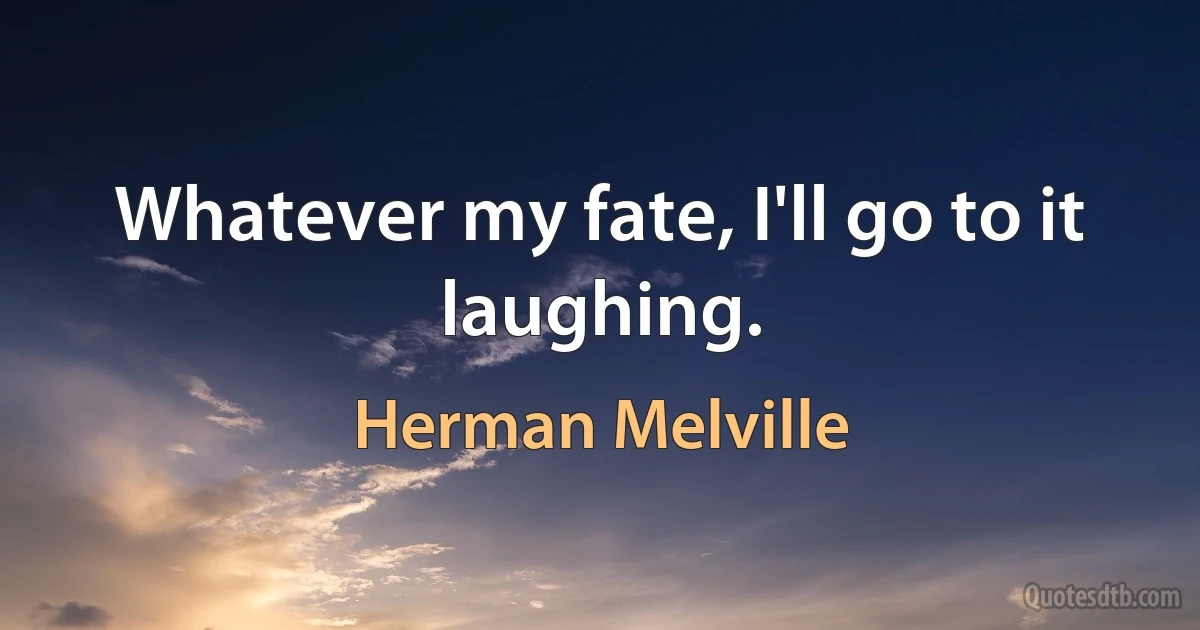 Whatever my fate, I'll go to it laughing. (Herman Melville)