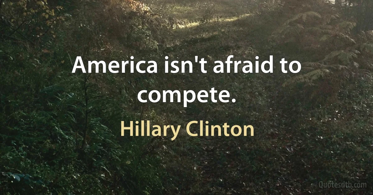 America isn't afraid to compete. (Hillary Clinton)