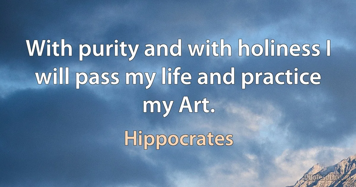 With purity and with holiness I will pass my life and practice my Art. (Hippocrates)