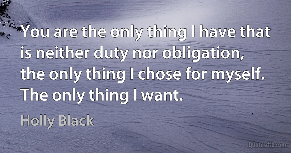 You are the only thing I have that is neither duty nor obligation, the only thing I chose for myself. The only thing I want. (Holly Black)