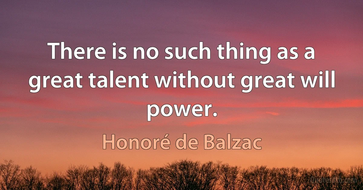 There is no such thing as a great talent without great will power. (Honoré de Balzac)