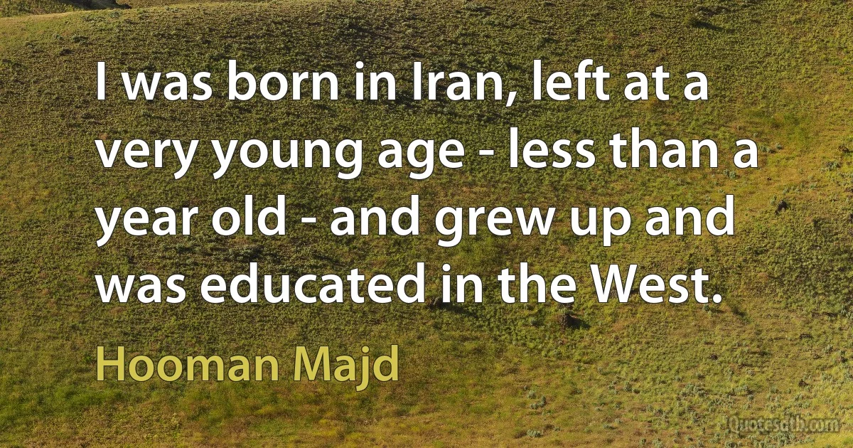 I was born in Iran, left at a very young age - less than a year old - and grew up and was educated in the West. (Hooman Majd)