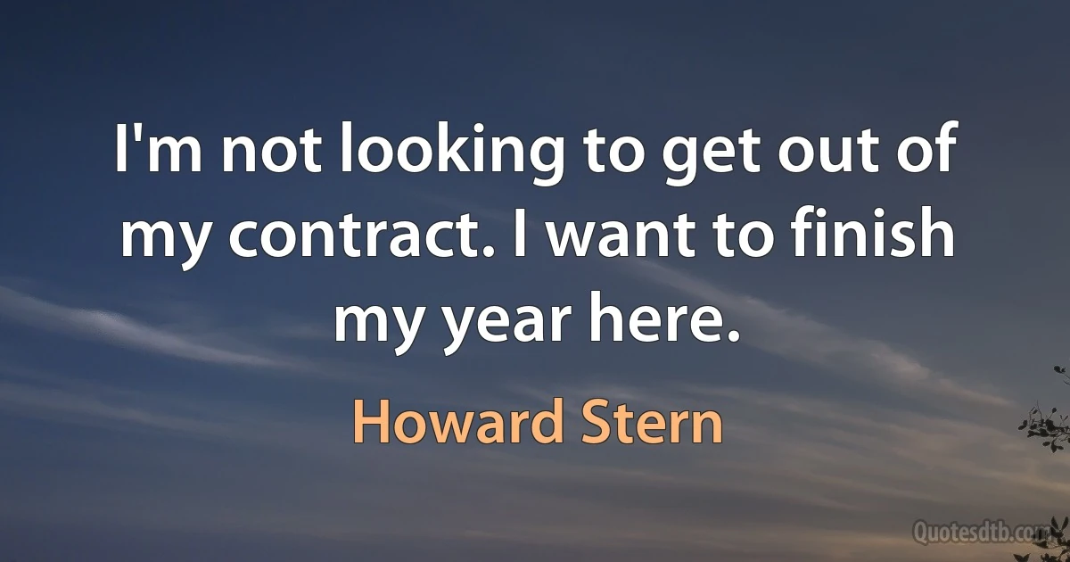 I'm not looking to get out of my contract. I want to finish my year here. (Howard Stern)