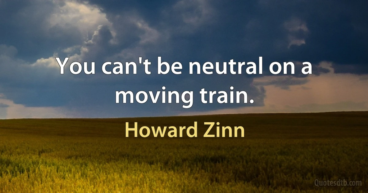 You can't be neutral on a moving train. (Howard Zinn)