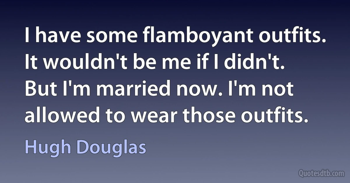 I have some flamboyant outfits. It wouldn't be me if I didn't. But I'm married now. I'm not allowed to wear those outfits. (Hugh Douglas)