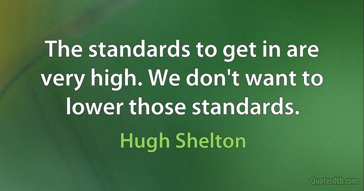 The standards to get in are very high. We don't want to lower those standards. (Hugh Shelton)