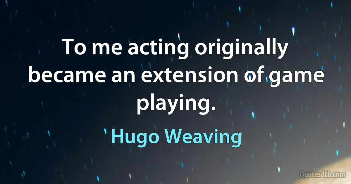 To me acting originally became an extension of game playing. (Hugo Weaving)