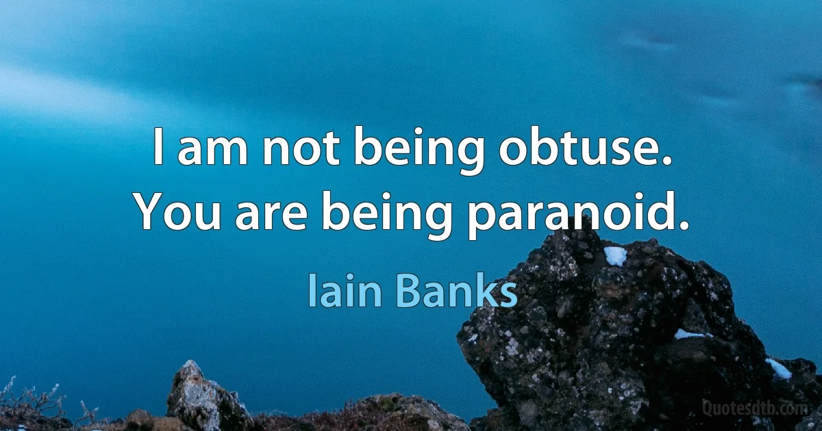 I am not being obtuse.
You are being paranoid. (Iain Banks)