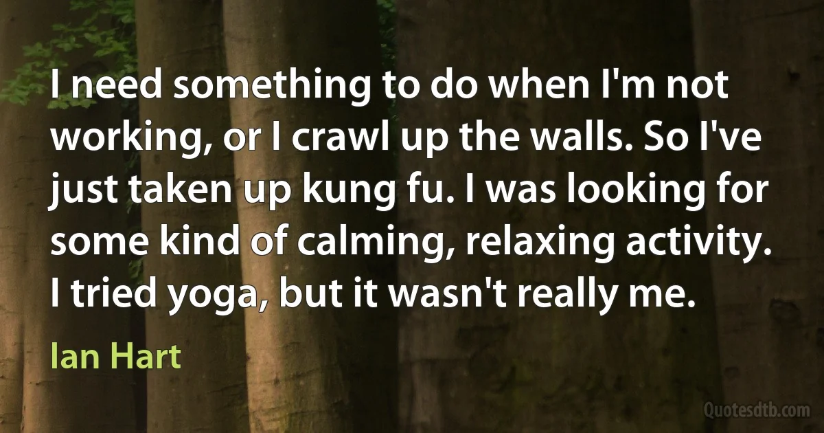 I need something to do when I'm not working, or I crawl up the walls. So I've just taken up kung fu. I was looking for some kind of calming, relaxing activity. I tried yoga, but it wasn't really me. (Ian Hart)