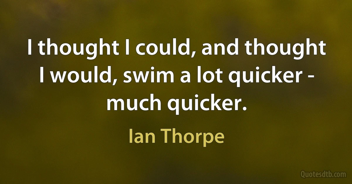 I thought I could, and thought I would, swim a lot quicker - much quicker. (Ian Thorpe)