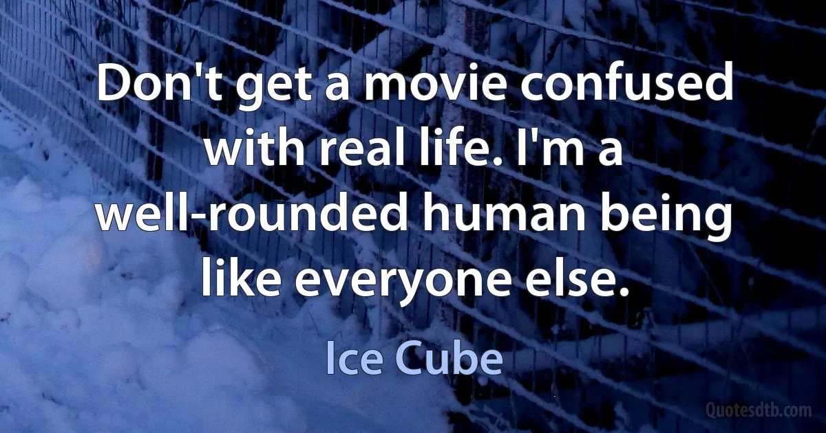 Don't get a movie confused with real life. I'm a well-rounded human being like everyone else. (Ice Cube)