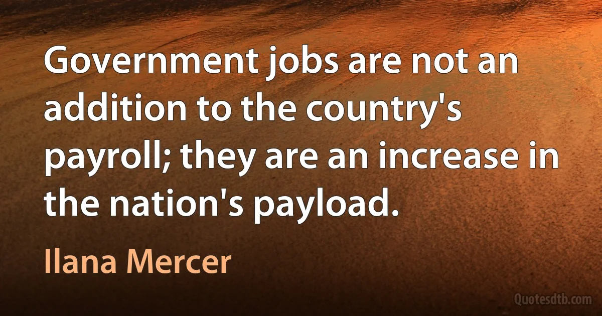 Government jobs are not an addition to the country's payroll; they are an increase in the nation's payload. (Ilana Mercer)