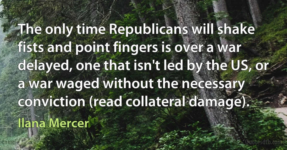 The only time Republicans will shake fists and point fingers is over a war delayed, one that isn't led by the US, or a war waged without the necessary conviction (read collateral damage). (Ilana Mercer)