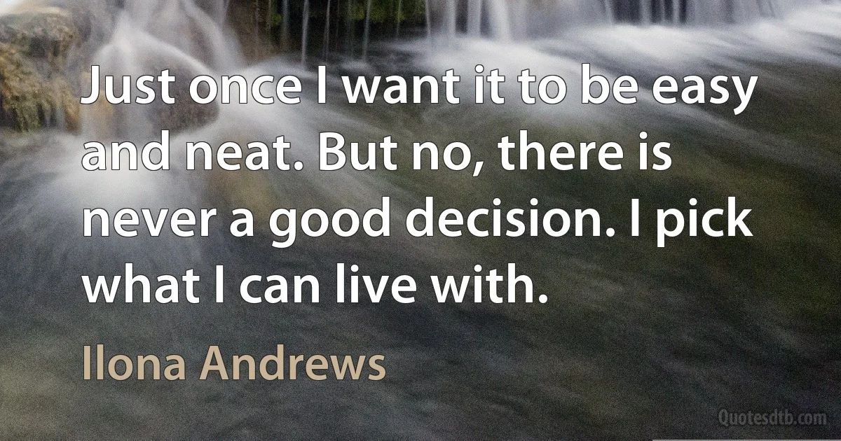 Just once I want it to be easy and neat. But no, there is never a good decision. I pick what I can live with. (Ilona Andrews)