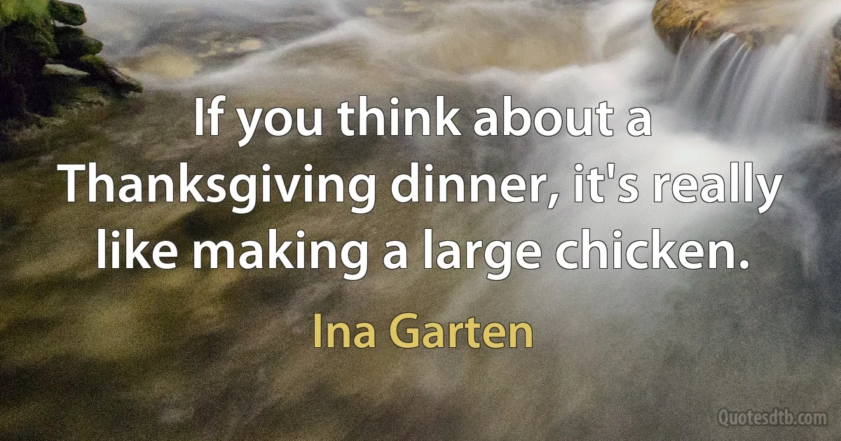 If you think about a Thanksgiving dinner, it's really like making a large chicken. (Ina Garten)