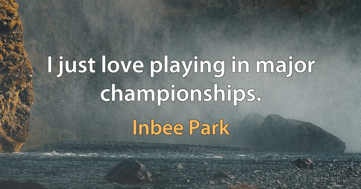 I just love playing in major championships. (Inbee Park)